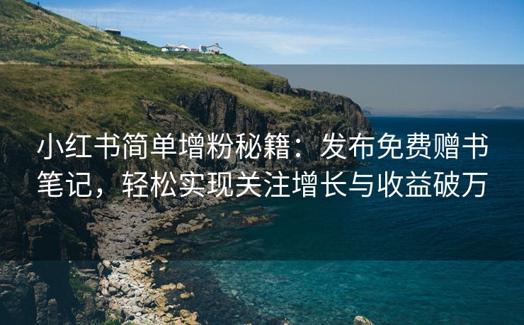 小红书简单增粉秘籍：发布免费赠书笔记，益破轻松实现关注增长与收益破万