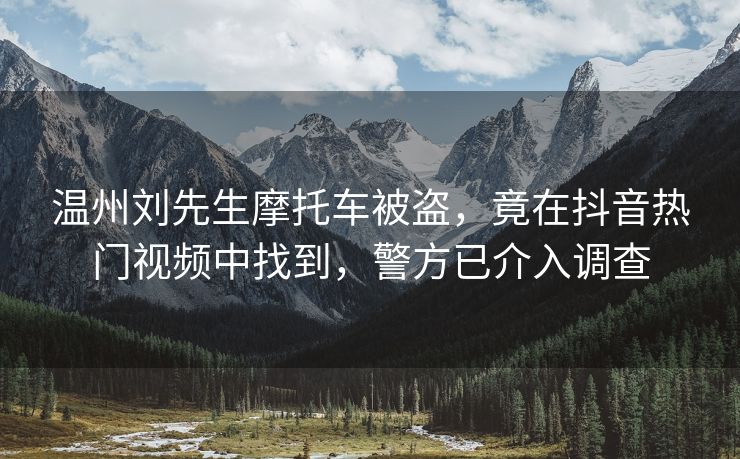 温州刘先生摩托车被盗，竟在抖音热门视频中找到，警方已介入调查