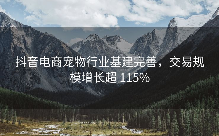 抖音电商宠物行业基建完善，交易规模增长超 115%