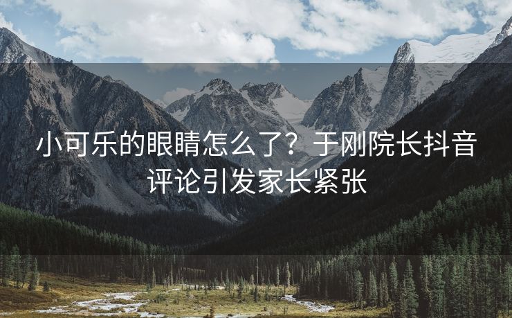 小可乐的眼睛怎么了？于刚院长抖音评论引发家长紧张