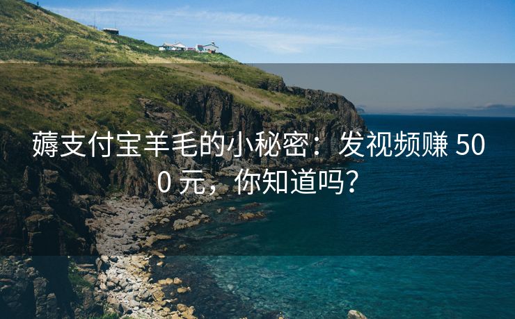 薅支付宝羊毛的小秘密：发视频赚 500 元，你知道吗？