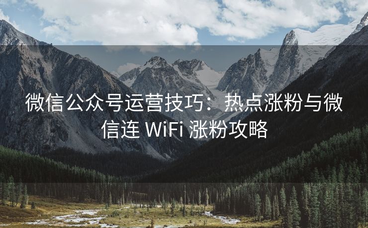 微信公众号运营技巧：热点涨粉与微信连 WiFi 涨粉攻略