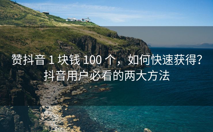 赞抖音 1 块钱 100 个，如何快速获得？抖音用户必看的两大方法