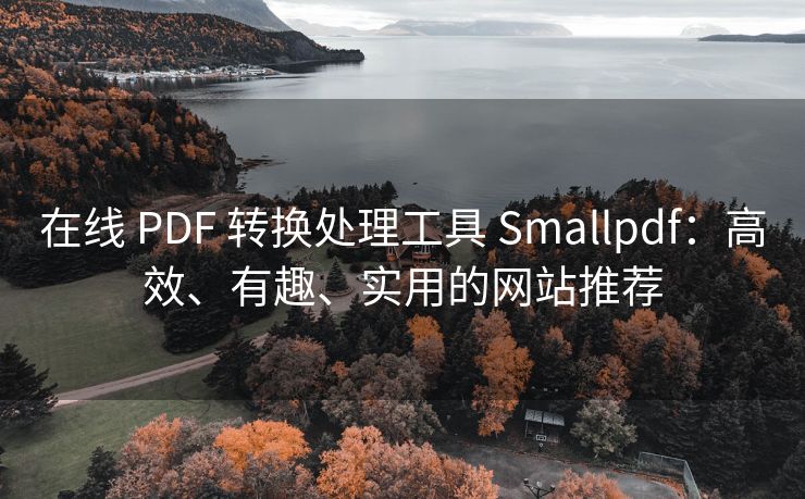 在线 PDF 转换处理工具 Smallpdf：高效、有趣、实用的网站推荐