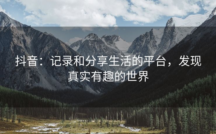 抖音：记录和分享生活的平台，发现真实有趣的世界