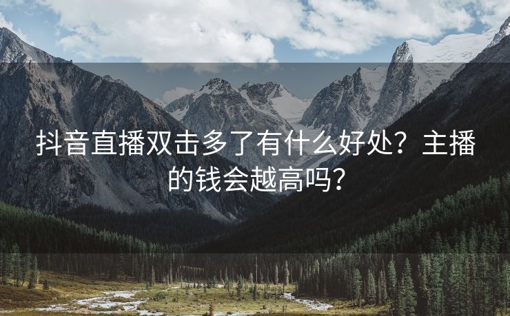 抖音直播双击多了有什么好处？主播的钱会越高吗？