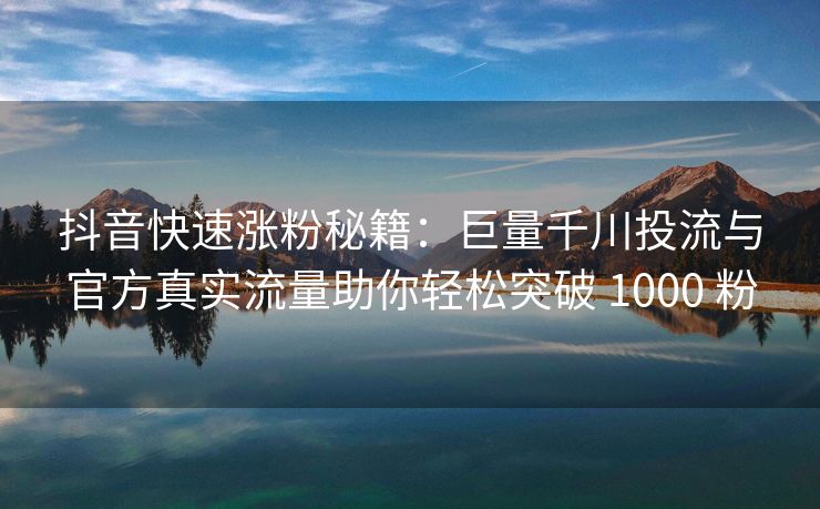 抖音快速涨粉秘籍：巨量千川投流与官方真实流量助你轻松突破 1000 粉