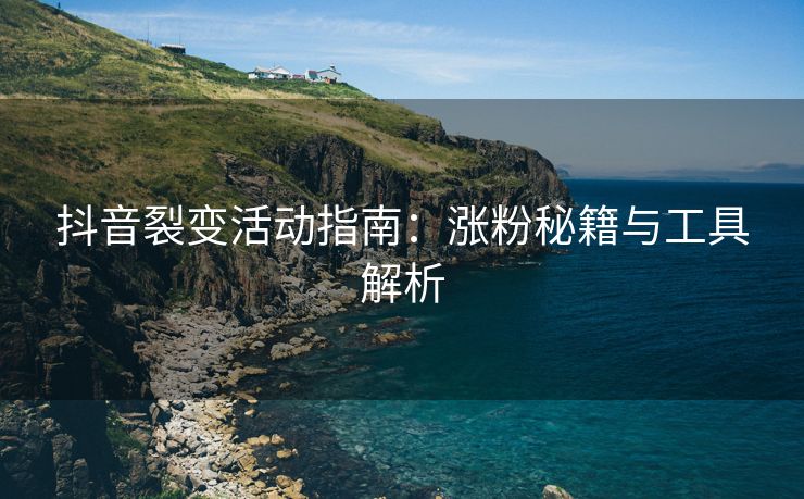 抖音裂变活动指南：涨粉秘籍与工具解析