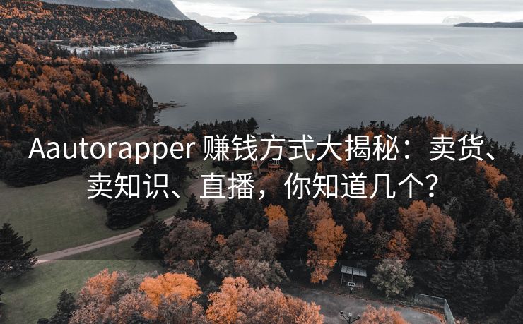 Aautorapper 赚钱方式大揭秘：卖货、钱方卖知识、式大识直直播，揭秘你知道几个？