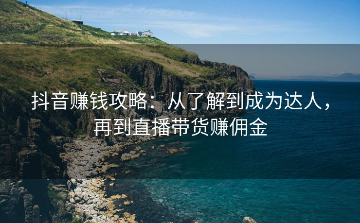 抖音赚钱攻略：从了解到成为达人，抖音到成到直再到直播带货赚佣金