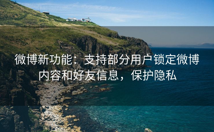 微博新功能：支持部分用户锁定微博内容和好友信息，保护隐私