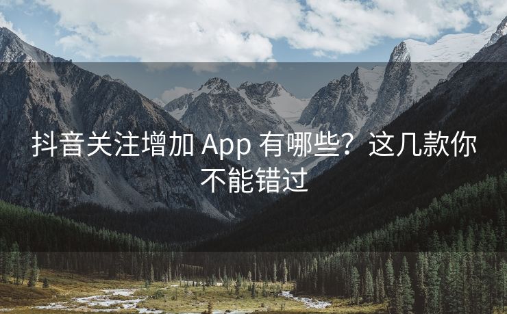 抖音关注增加 App 有哪些？这几款你不能错过