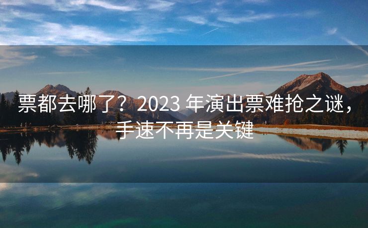 票都去哪了？2023 年演出票难抢之谜，手速不再是关键