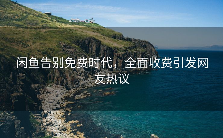 闲鱼告别免费时代，全面收费引发网友热议