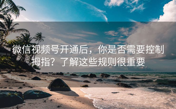 微信视频号开通后，你是否需要控制拇指？了解这些规则很重要