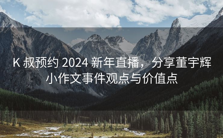 K 叔预约 2024 新年直播，分享董宇辉小作文事件观点与价值点