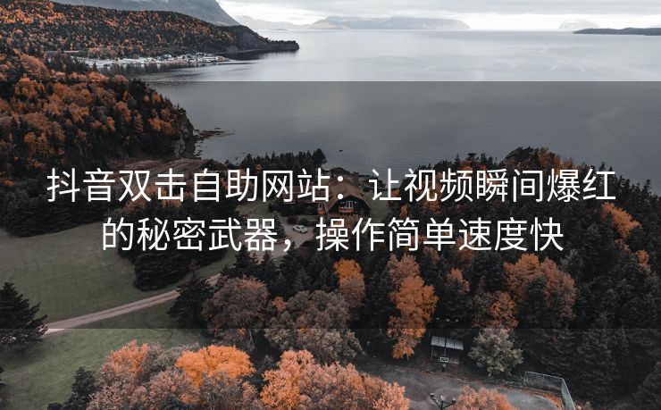 抖音双击自助网站：让视频瞬间爆红的自助<strong>新浪微博小号自助下单</strong>秘密武器，操作简单速度快