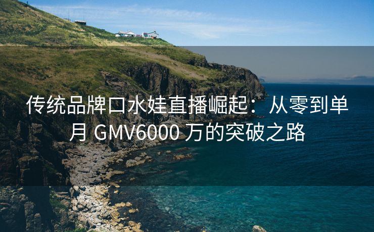 传统品牌口水娃直播崛起：从零到单月 GMV6000 万的突破之路