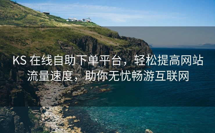 KS 在线自助下单平台，轻松提高网站流量速度，助你无忧畅游互联网