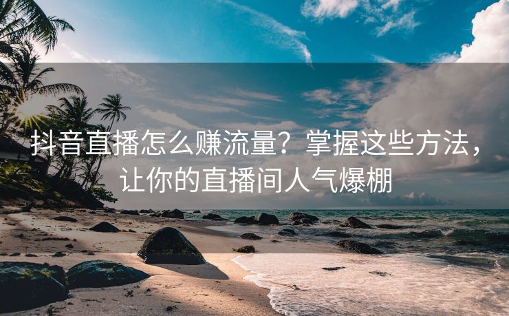 抖音直播怎么赚流量？掌握这些方法，让你的直播间人气爆棚