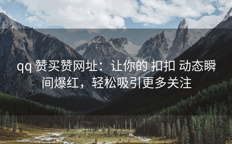 qq 赞买赞网址：让你的 扣扣 动态瞬间爆红，轻松吸引更多关注