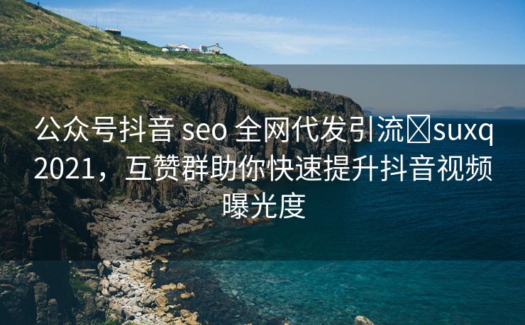 公众号抖音 seo 全网代发引流➕suxq2021，互赞群助你快速提升抖音视频曝光度