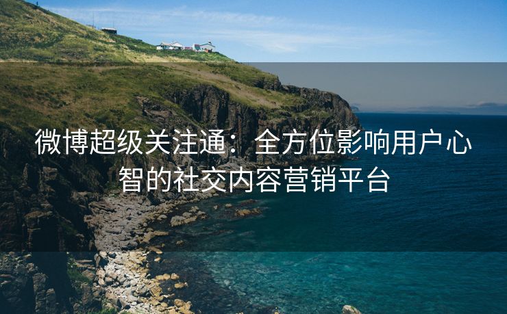 微博超级关注通：全方位影响用户心智的社交内容营销平台