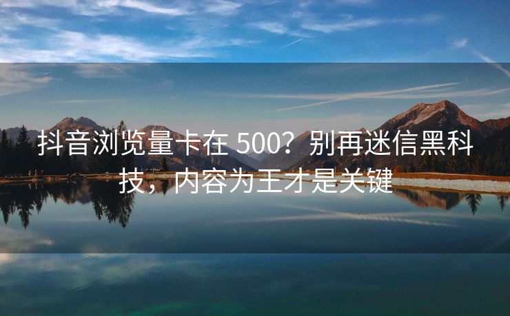 抖音浏览量卡在 500？别再迷信黑科技，内容为王才是关键