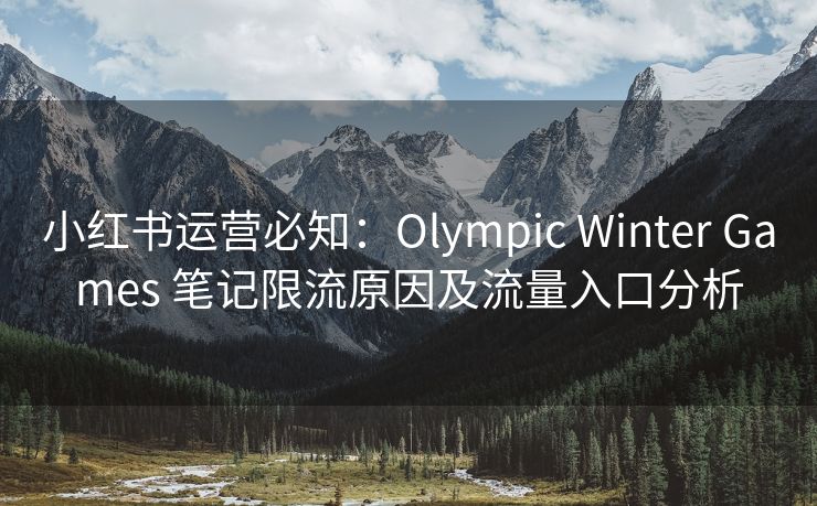 小红书运营必知：Olympic Winter Games 笔记限流原因及流量入口分析