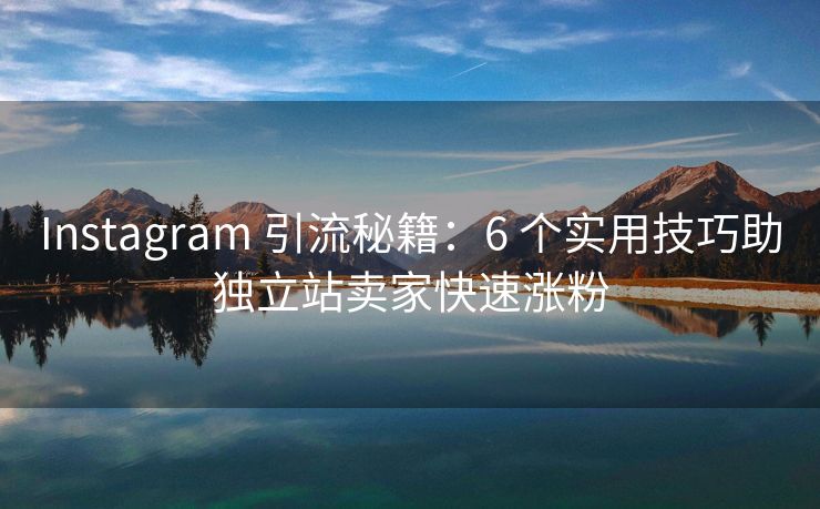 Instagram 引流秘籍：6 个实用技巧助独立站卖家快速涨粉