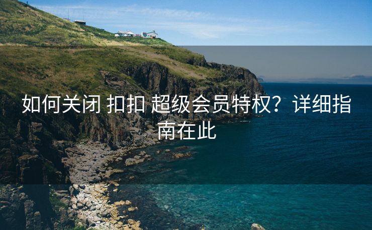 如何关闭 扣扣 超级会员特权？详细指南在此