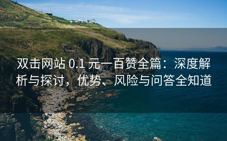 双击网站 0.1 元一百赞全篇：深度解析与探讨，优势、风险与问答全知道