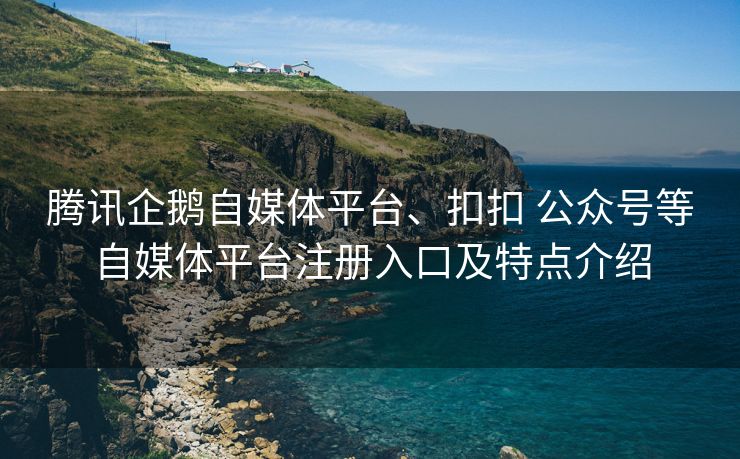 腾讯企鹅自媒体平台、扣扣 公众号等自媒体平台注册入口及特点介绍