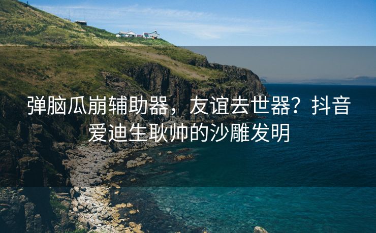 弹脑瓜崩辅助器，友谊去世器？抖音爱迪生耿帅的沙雕发明