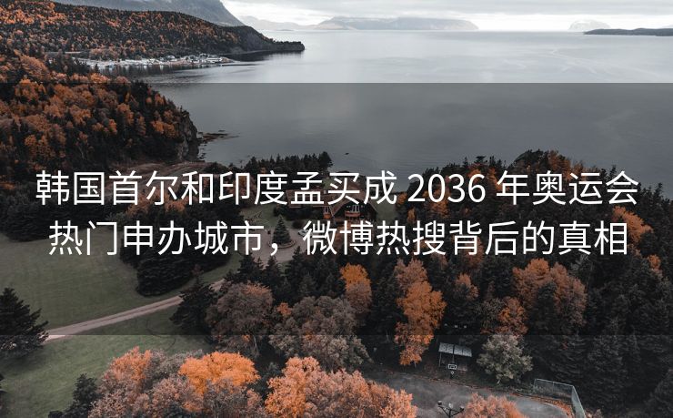 韩国首尔和印度孟买成 2036 年奥运会热门申办城市，微博热搜背后的年奥真相