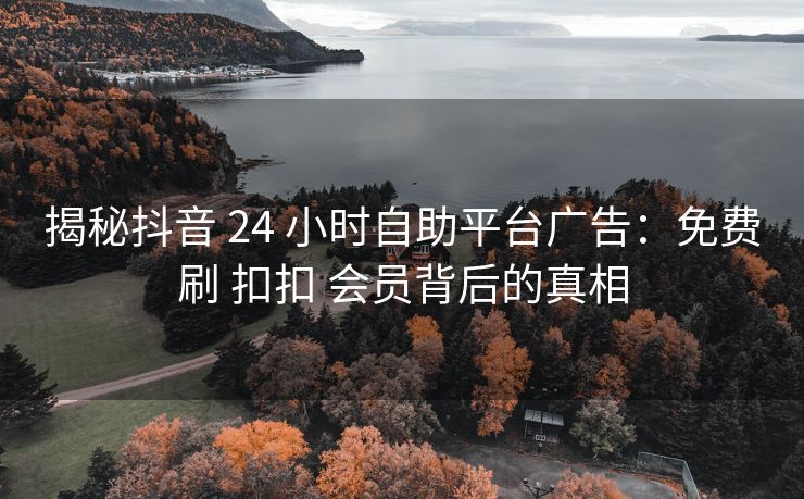 揭秘抖音 24 小时自助平台广告：免费刷 扣扣 会员背后的真相