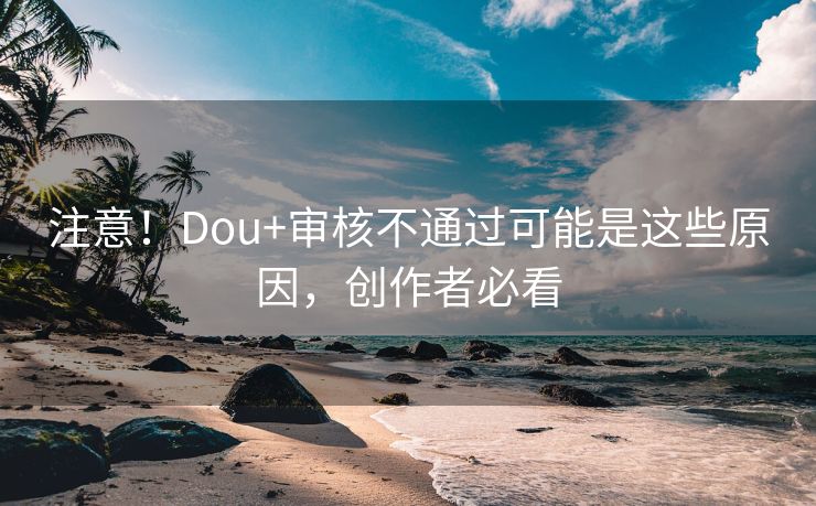 注意！Dou+审核不通过可能是这些原因，创作者必看