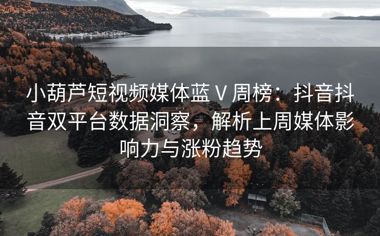 小葫芦短视频媒体蓝 V 周榜：抖音抖音双平台数据洞察，解析上周媒体影响力与涨粉趋势