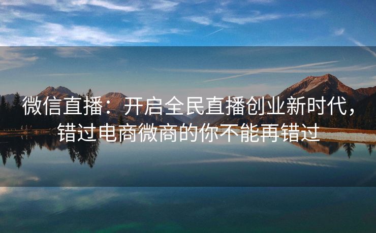 微信直播：开启全民直播创业新时代，错过电商微商的你不能再错过