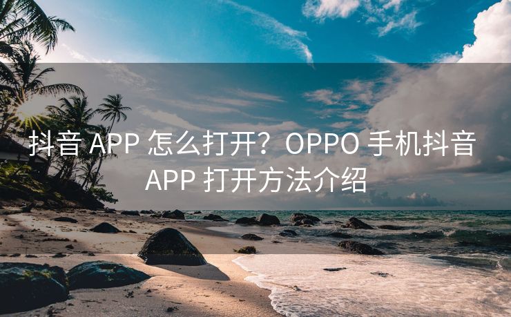 抖音 APP 怎么打开？OPPO 手机抖音 APP 打开方法介绍