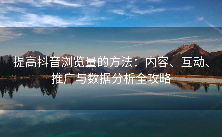 提高抖音浏览量的方法：内容、互动、推广与数据分析全攻略