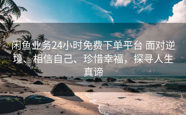 闲鱼业务24小时免费下单平台 面对逆境、相信自己、珍惜幸福，探寻人生真谛