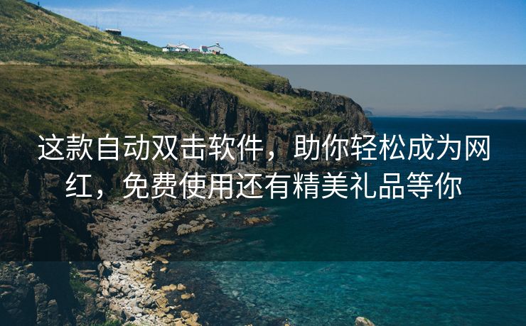 这款自动双击软件，助你轻松成为网红，免费使用还有精美礼品等你