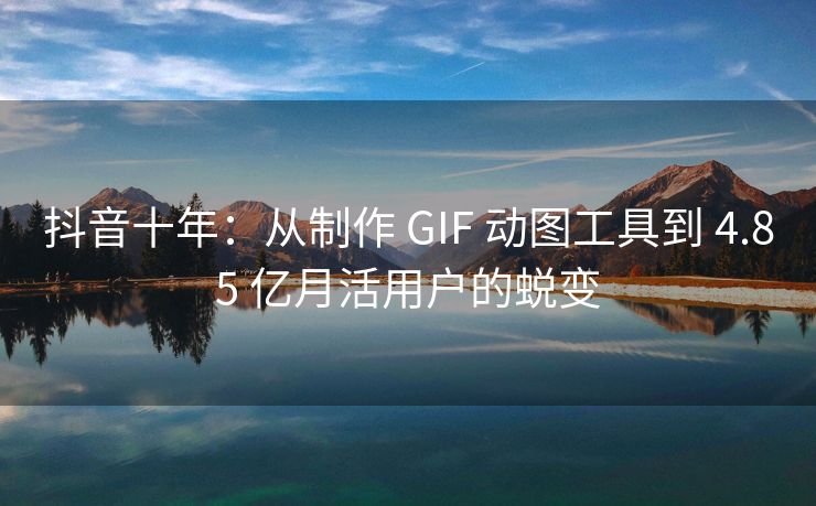 抖音十年：从制作 GIF 动图工具到 4.85 亿月活用户的蜕变