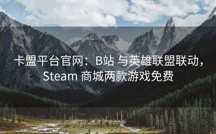 卡盟平台官网：B站 与英雄联盟联动，Steam 商城两款游戏免费