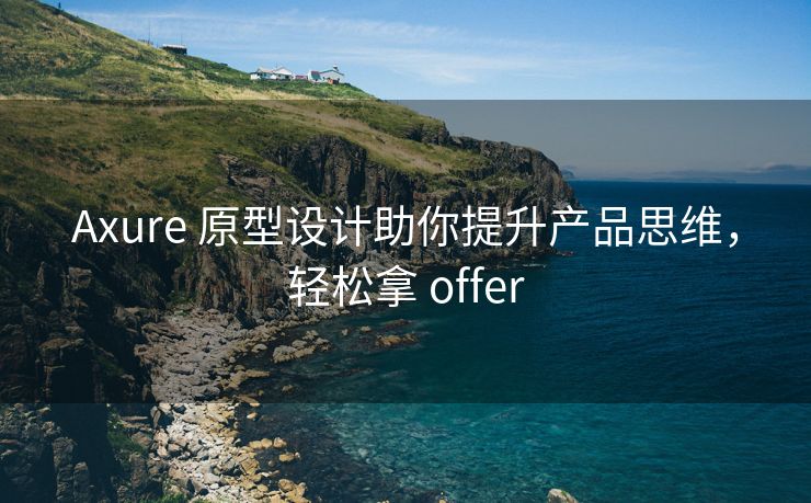 Axure 原型设计助你提升产品思维，轻松拿 offer