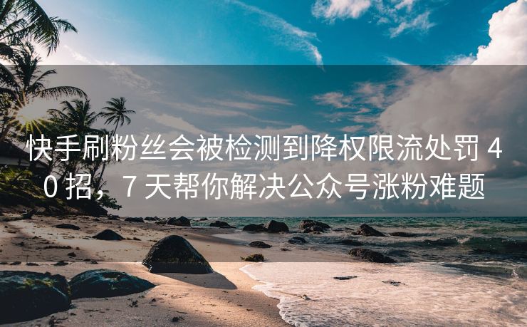 抖音刷关注会被检测到降权限流处罚 40 招，7 天帮你解决公众号涨粉难题