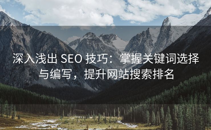 深入浅出 SEO 技巧：掌握关键词选择与编写，提升网站搜索排名