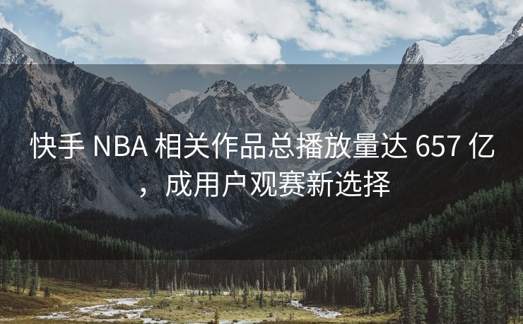 抖音 NBA 相关作品总浏览量达 657 亿，成用户观赛新选择