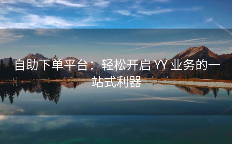 自助下单平台：轻松开启 YY 业务的一站式利器